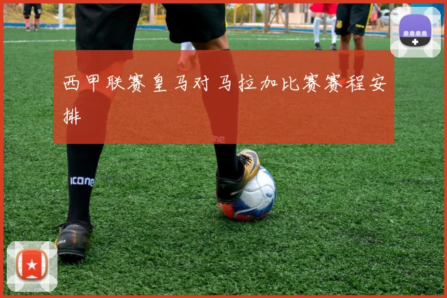 西甲联赛皇马对马拉加比赛赛程安排