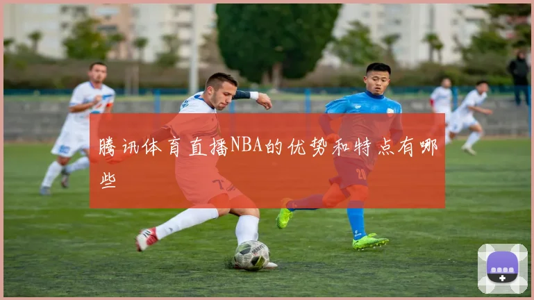 腾讯体育直播NBA的优势和特点有哪些