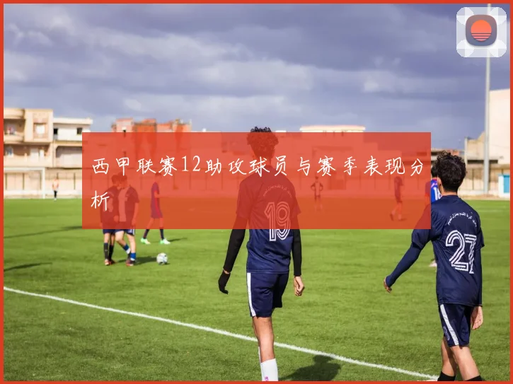 西甲联赛12助攻球员与赛季表现分析