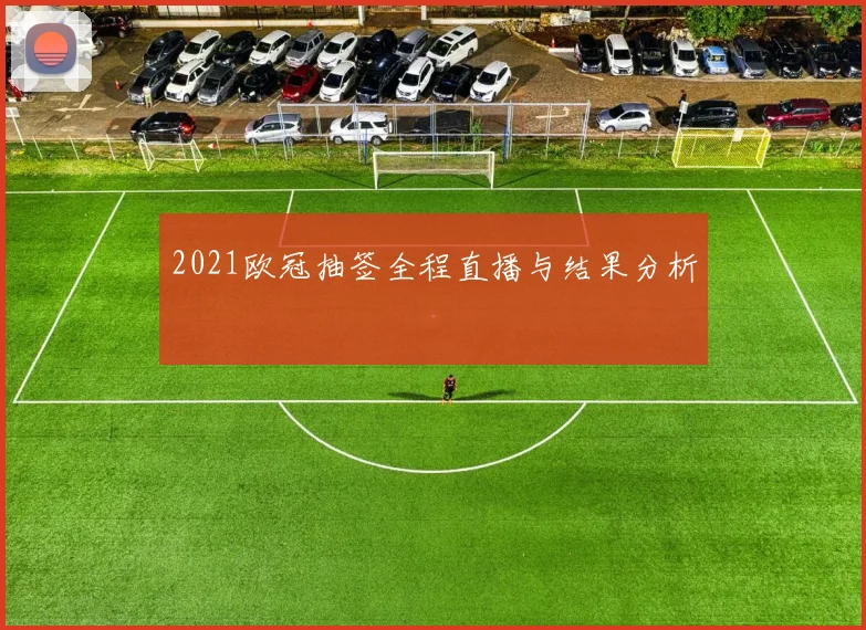 2021欧冠抽签全程直播与结果分析