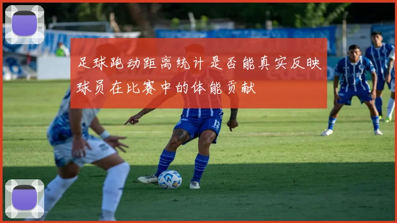 足球跑动距离统计是否能真实反映球员在比赛中的体能贡献