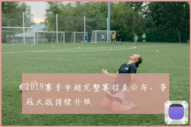 2019赛季中超完整赛程表公布，争冠大战持续升级