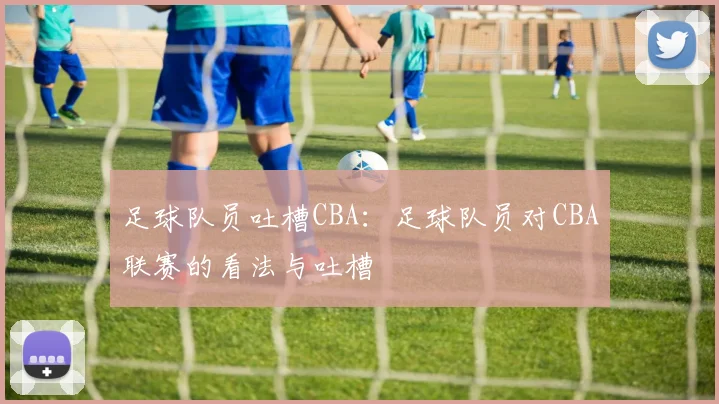 足球队员吐槽CBA：足球队员对CBA联赛的看法与吐槽