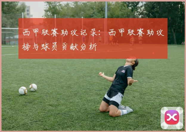 西甲联赛助攻记录:西甲联赛助攻榜与球员贡献分析