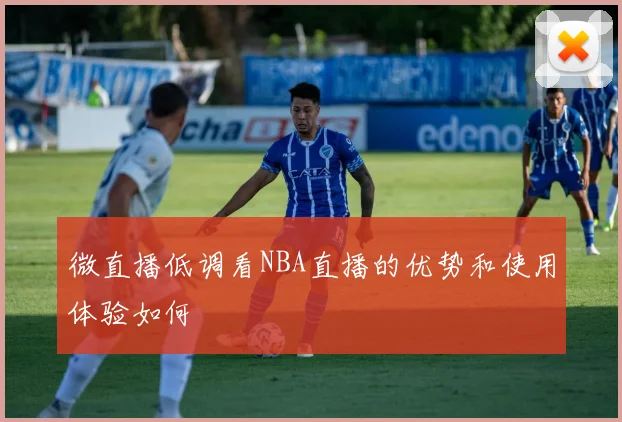 微直播低调看NBA直播的优势和使用体验如何
