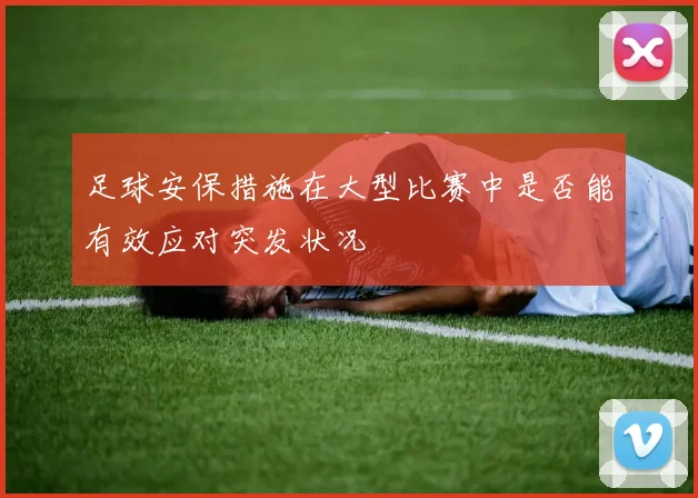 足球安保措施在大型比赛中是否能有效应对突发状况
