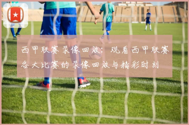 西甲联赛录像回放：观看西甲联赛各大比赛的录像回放与精彩时刻