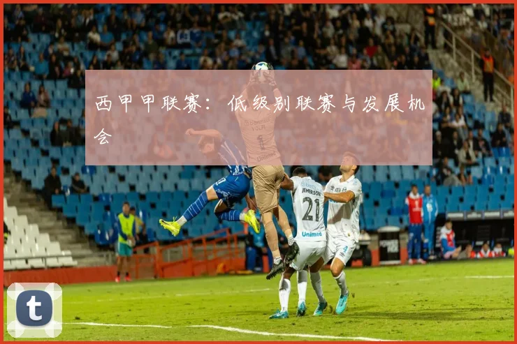西甲甲联赛：低级别联赛与发展机会